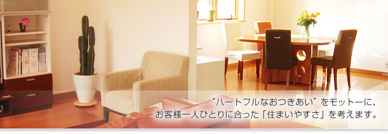 “ハートフルなおつきあい”をモットーに、
 お客様一人ひとりに合った「住まいやすさ」を考えます。